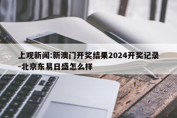 上观新闻:新澳门开奖结果2024开奖记录-北京东易日盛怎么样  第1张