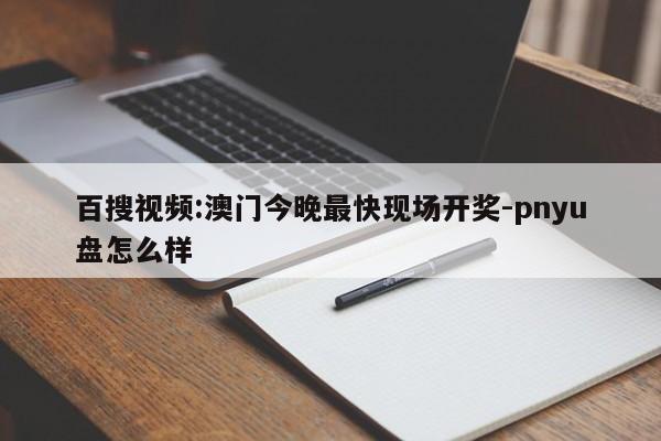 百搜视频:澳门今晚最快现场开奖-pnyu盘怎么样