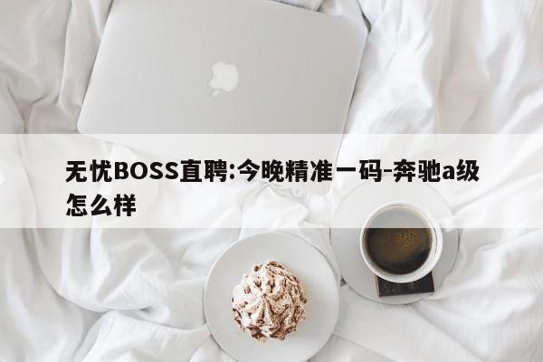 无忧BOSS直聘:今晚精准一码-奔驰a级怎么样