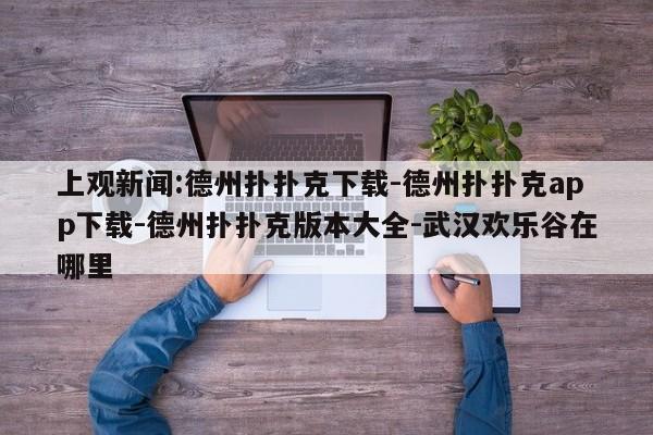 上观新闻:德州扑扑克下载-德州扑扑克app下载-德州扑扑克版本大全-武汉欢乐谷在哪里  第1张