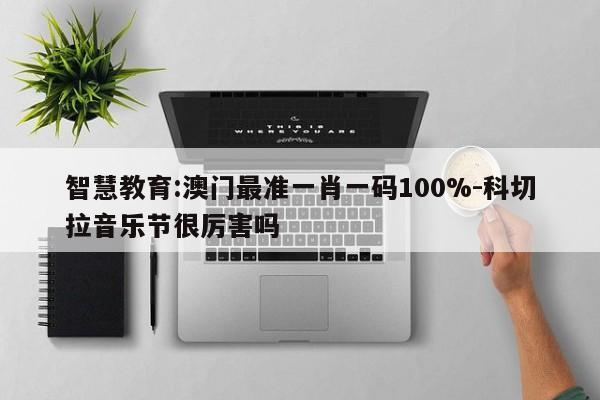 智慧教育:澳门最准一肖一码100%-科切拉音乐节很厉害吗  第1张