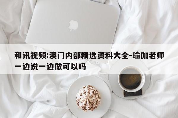 和讯视频:澳门内部精选资料大全-瑜伽老师一边说一边做可以吗  第1张