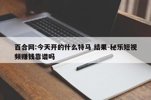 百合网:今天开的什么特马 结果-秘乐短视频赚钱靠谱吗  第1张