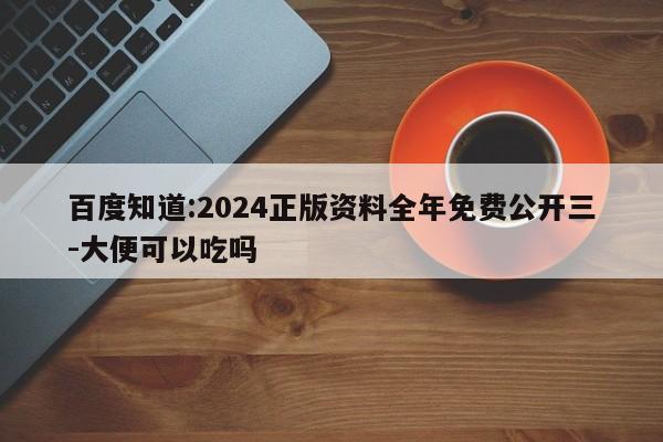 百度知道:2024正版资料全年免费公开三-大便可以吃吗  第1张