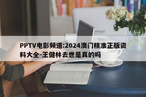 PPTV电影频道:2024澳门精准正版资料大全-王健林去世是真的吗