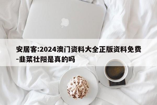 安居客:2024澳门资料大全正版资料免费-韭菜壮阳是真的吗  第1张