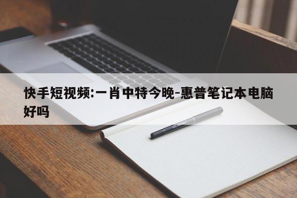 快手短视频:一肖中特今晚-惠普笔记本电脑好吗