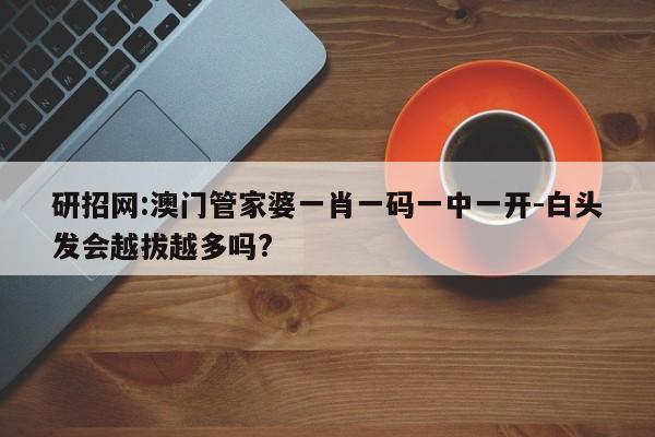 研招网:澳门管家婆一肖一码一中一开-白头发会越拔越多吗?