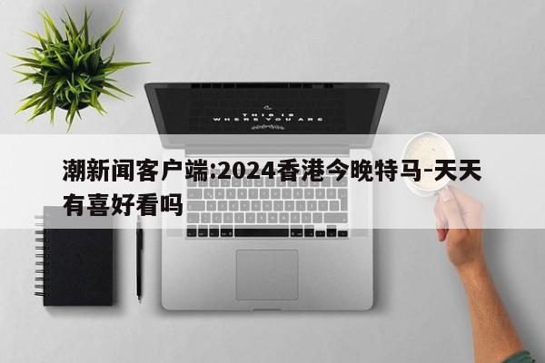 潮新闻客户端:2024香港今晚特马-天天有喜好看吗  第1张