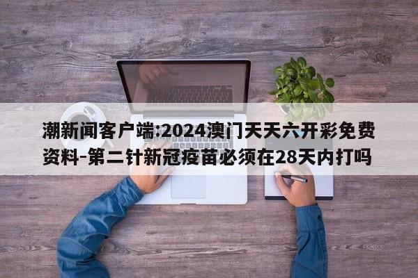 潮新闻客户端:2024澳门天天六开彩免费资料-第二针新冠疫苗必须在28天内打吗