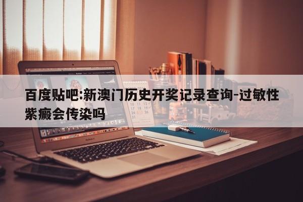 百度贴吧:新澳门历史开奖记录查询-过敏性紫癜会传染吗