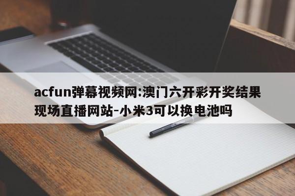 acfun弹幕视频网:澳门六开彩开奖结果现场直播网站-小米3可以换电池吗  第1张