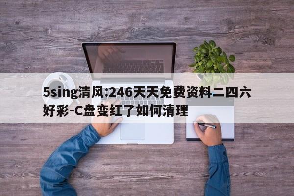 5sing清风:246天天免费资料二四六好彩-C盘变红了如何清理  第1张