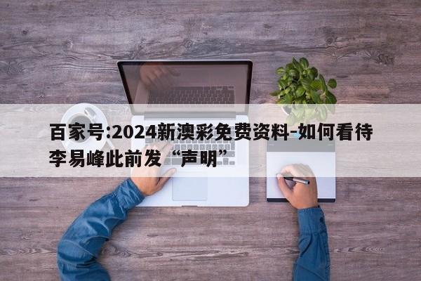 百家号:2024新澳彩免费资料-如何看待李易峰此前发“声明”  第1张