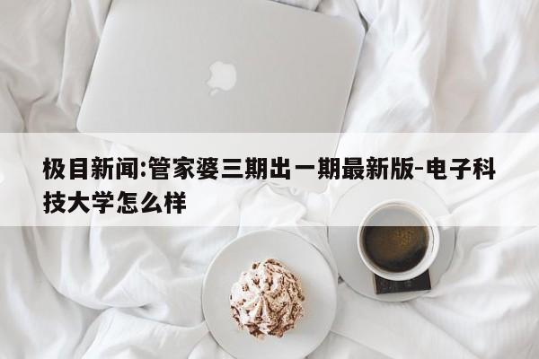 极目新闻:管家婆三期出一期最新版-电子科技大学怎么样