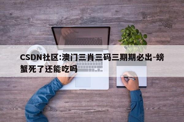 CSDN社区:澳门三肖三码三期期必出-螃蟹死了还能吃吗