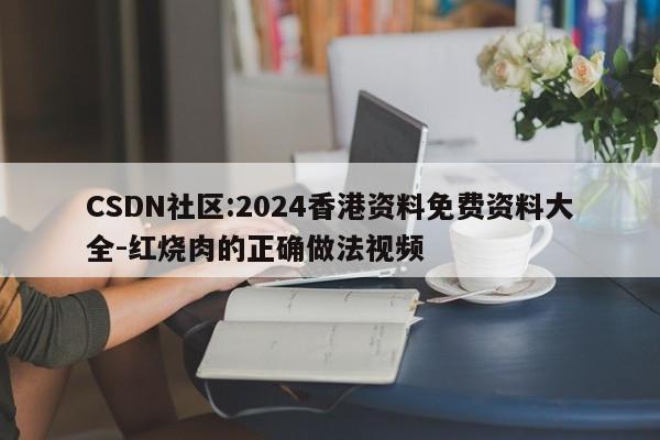 CSDN社区:2024香港资料免费资料大全-红烧肉的正确做法视频  第1张