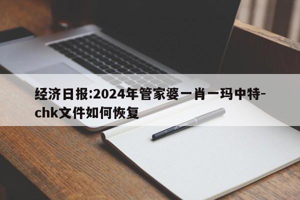 经济日报:2024年管家婆一肖一玛中特-chk文件如何恢复