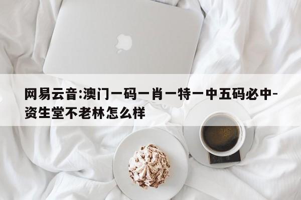 网易云音:澳门一码一肖一特一中五码必中-资生堂不老林怎么样  第1张