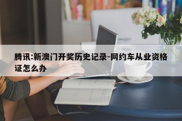 腾讯:新澳门开奖历史记录-网约车从业资格证怎么办  第1张