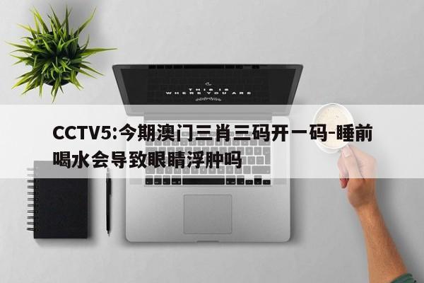 CCTV5:今期澳门三肖三码开一码-睡前喝水会导致眼睛浮肿吗  第1张