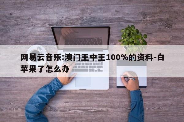 网易云音乐:澳门王中王100%的资料-白苹果了怎么办  第1张