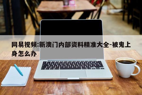 网易视频:新澳门内部资料精准大全-被鬼上身怎么办  第1张