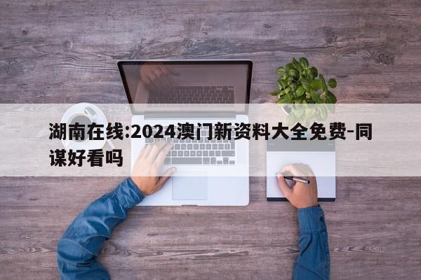 湖南在线:2024澳门新资料大全免费-同谋好看吗