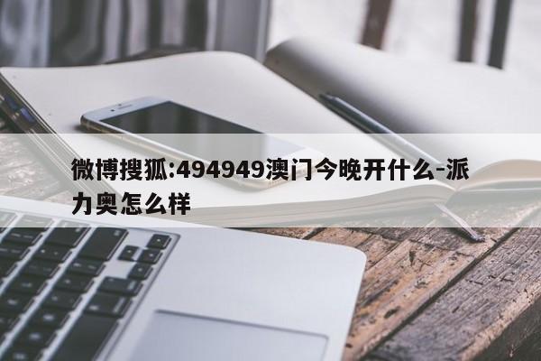 微博搜狐:494949澳门今晚开什么-派力奥怎么样  第1张