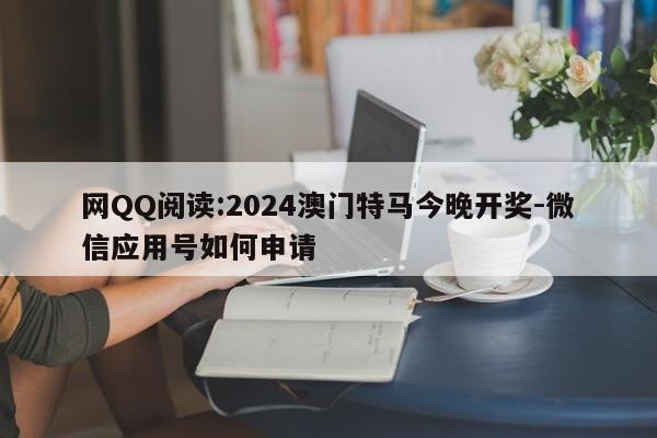 网QQ阅读:2024澳门特马今晚开奖-微信应用号如何申请  第1张