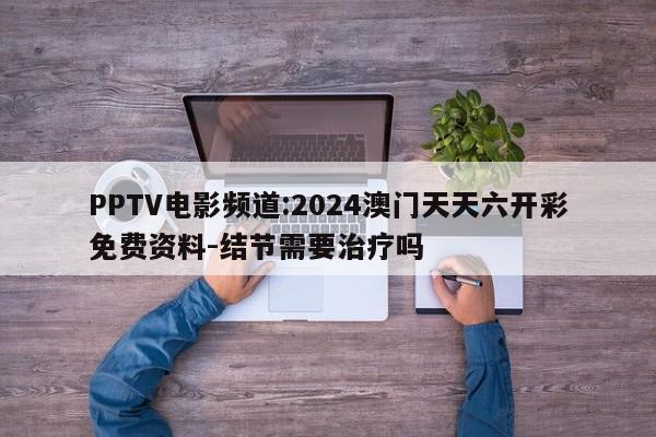 PPTV电影频道:2024澳门天天六开彩免费资料-结节需要治疗吗