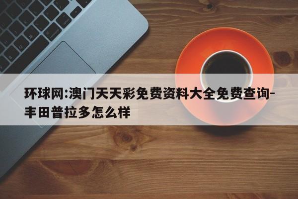 环球网:澳门天天彩免费资料大全免费查询-丰田普拉多怎么样  第1张