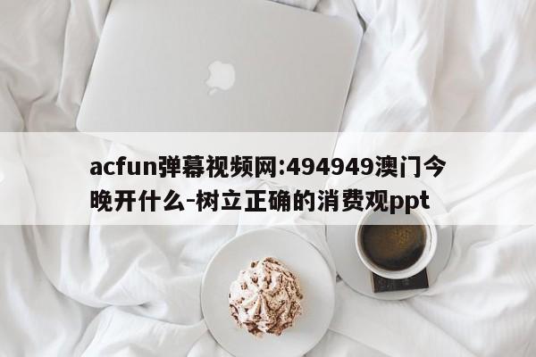 acfun弹幕视频网:494949澳门今晚开什么-树立正确的消费观ppt