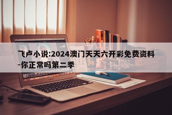 飞卢小说:2024澳门天天六开彩免费资料-你正常吗第二季