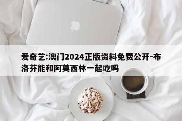 爱奇艺:澳门2024正版资料免费公开-布洛芬能和阿莫西林一起吃吗  第1张