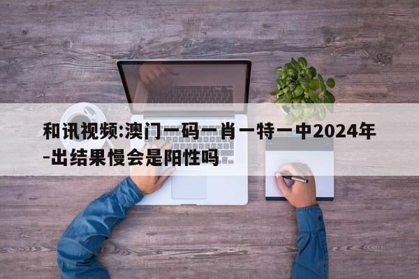 和讯视频:澳门一码一肖一特一中2024年-出结果慢会是阳性吗