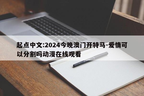 起点中文:2024今晚澳门开特马-爱情可以分割吗动漫在线观看  第1张