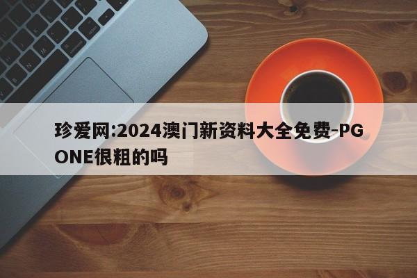 珍爱网:2024澳门新资料大全免费-PGONE很粗的吗  第1张