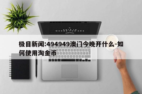 极目新闻:494949澳门今晚开什么-如何使用淘金币  第1张