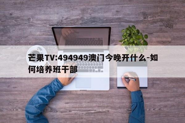 芒果TV:494949澳门今晚开什么-如何培养班干部