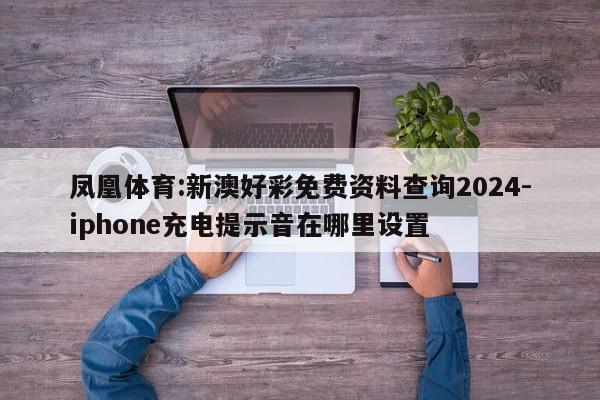 凤凰体育:新澳好彩免费资料查询2024-iphone充电提示音在哪里设置