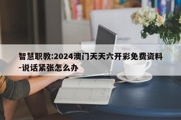 智慧职教:2024澳门天天六开彩免费资料-说话紧张怎么办  第1张