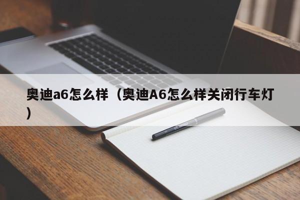 奥迪a6怎么样（奥迪A6怎么样关闭行车灯）  第1张