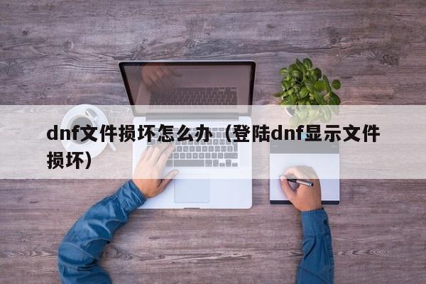 dnf文件损坏怎么办（登陆dnf显示文件损坏）  第1张