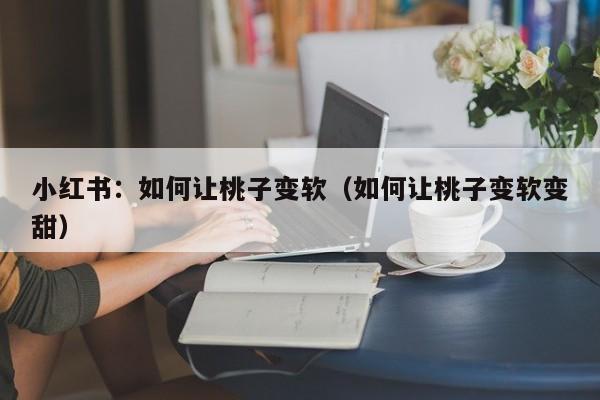 小红书：如何让桃子变软（如何让桃子变软变甜）