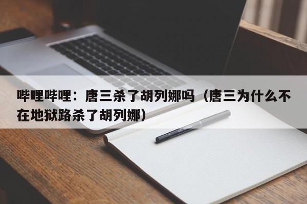 哔哩哔哩：唐三杀了胡列娜吗（唐三为什么不在地狱路杀了胡列娜）