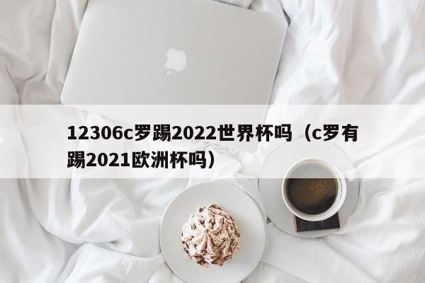 12306c罗踢2022世界杯吗（c罗有踢2021欧洲杯吗）  第1张