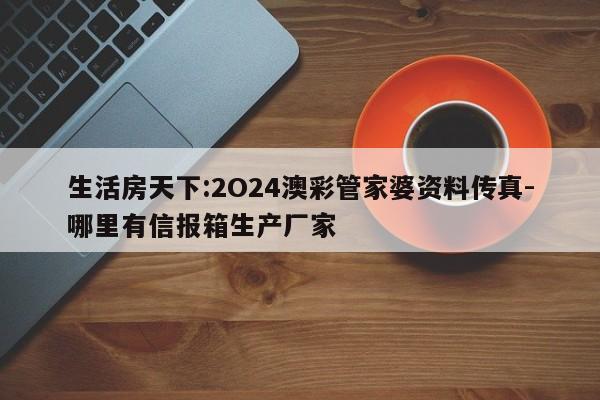 生活房天下:2O24澳彩管家婆资料传真-哪里有信报箱生产厂家  第1张