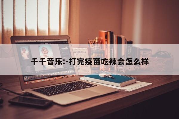 千千音乐:-打完疫苗吃辣会怎么样  第1张