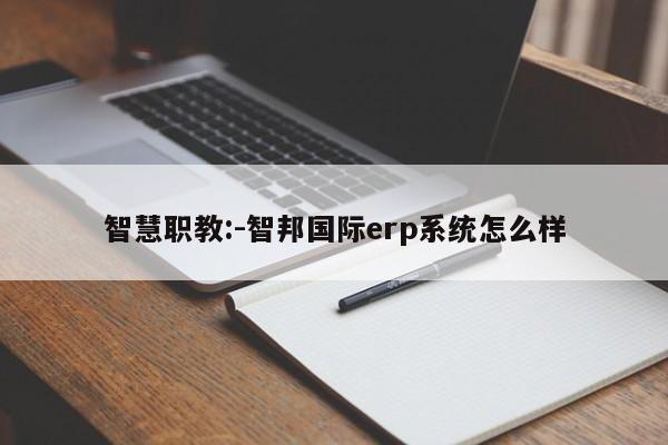 智慧职教:-智邦国际erp系统怎么样